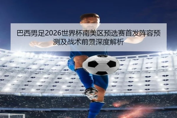 巴西男足2026世界杯南美区预选赛首发阵容预测及战术前景深度解析
